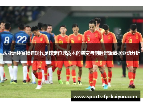 从亚洲杯赛场看现代足球定位球战术的演变与制胜逻辑数据驱动分析