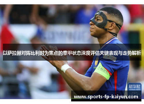 以萨拉赫对阵比利时为焦点的意甲状态深度评估关键表现与走势解析