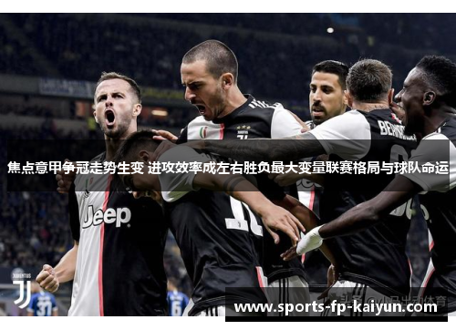 焦点意甲争冠走势生变 进攻效率成左右胜负最大变量联赛格局与球队命运