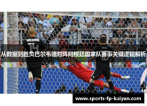 从数据到胜负巴尔韦德对阵阿根廷国家队赛事关键逻辑解析 从数据到胜负巴尔韦德对阵阿根廷国家队赛事关键逻辑解析