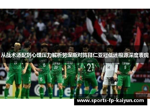 从战术适配到心理压力解析努涅斯对阵拜仁亚冠低迷根源深度表现 从战术适配到心理压力解析努涅斯对阵拜仁亚冠低迷根源深度表现