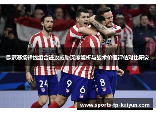 欧冠赛场锋线组合进攻威胁深度解析与战术价值评估对比研究