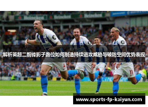 解析英超二前锋影子跑位如何制造持续进攻威胁与破防空间优势表现 解析英超二前锋影子跑位如何制造持续进攻威胁与破防空间优势表现