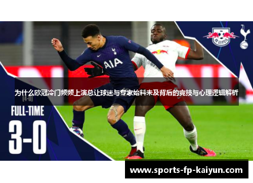 为什么欧冠冷门频频上演总让球迷与专家始料未及背后的竞技与心理逻辑解析