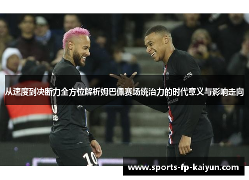 从速度到决断力全方位解析姆巴佩赛场统治力的时代意义与影响走向 从速度到决断力全方位解析姆巴佩赛场统治力的时代意义与影响走向