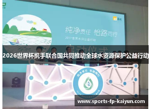 2026世界杯携手联合国共同推动全球水资源保护公益行动 2026世界杯携手联合国共同推动全球水资源保护公益行动