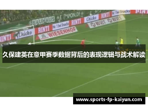 久保建英在意甲赛季数据背后的表现逻辑与战术解读 久保建英在意甲赛季数据背后的表现逻辑与战术解读