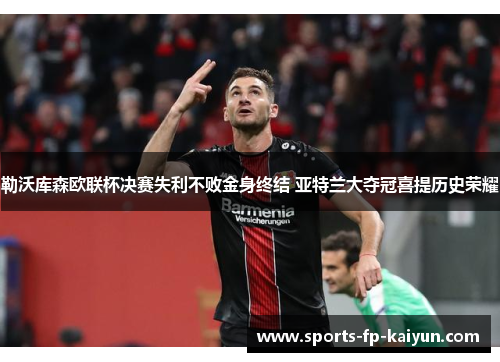 勒沃库森欧联杯决赛失利不败金身终结 亚特兰大夺冠喜提历史荣耀 勒沃库森欧联杯决赛失利不败金身终结 亚特兰大夺冠喜提历史荣耀