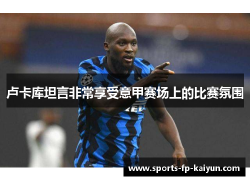 卢卡库坦言非常享受意甲赛场上的比赛氛围 卢卡库坦言非常享受意甲赛场上的比赛氛围