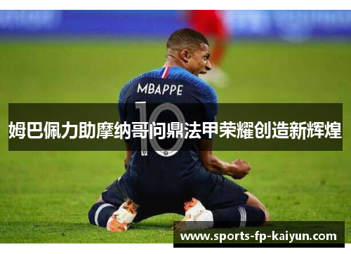 姆巴佩力助摩纳哥问鼎法甲荣耀创造新辉煌 姆巴佩力助摩纳哥问鼎法甲荣耀创造新辉煌