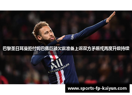 巴黎圣日耳曼拒付姆巴佩巨额欠薪准备上诉双方矛盾或再度升级持续