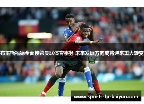 布雷斯福德全面接管曼联体育事务 未来发展方向或将迎来重大转变 布雷斯福德全面接管曼联体育事务 未来发展方向或将迎来重大转变