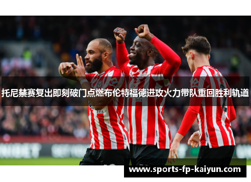 托尼禁赛复出即刻破门点燃布伦特福德进攻火力带队重回胜利轨道 托尼禁赛复出即刻破门点燃布伦特福德进攻火力带队重回胜利轨道