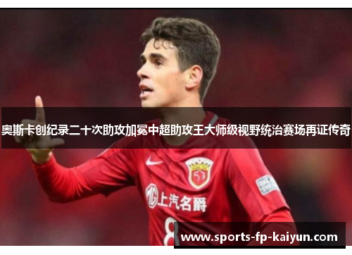 奥斯卡创纪录二十次助攻加冕中超助攻王大师级视野统治赛场再证传奇 奥斯卡创纪录二十次助攻加冕中超助攻王大师级视野统治赛场再证传奇