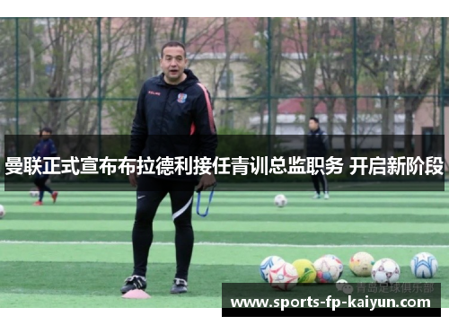 曼联正式宣布布拉德利接任青训总监职务 开启新阶段 曼联正式宣布布拉德利接任青训总监职务 开启新阶段