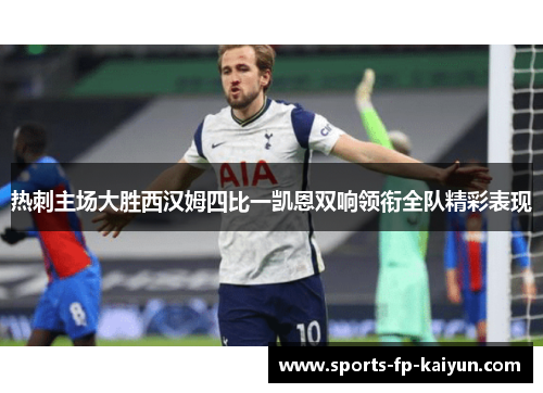 热刺主场大胜西汉姆四比一凯恩双响领衔全队精彩表现 热刺主场大胜西汉姆四比一凯恩双响领衔全队精彩表现