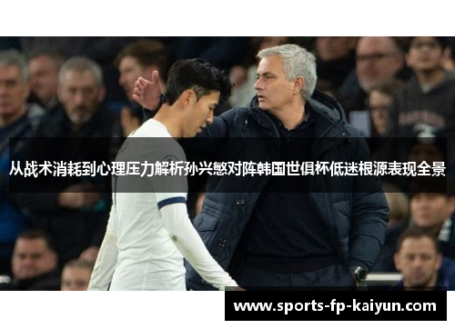 从战术消耗到心理压力解析孙兴慜对阵韩国世俱杯低迷根源表现全景 从战术消耗到心理压力解析孙兴慜对阵韩国世俱杯低迷根源表现全景
