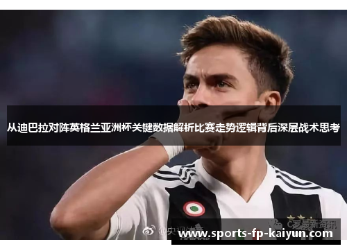 从迪巴拉对阵英格兰亚洲杯关键数据解析比赛走势逻辑背后深层战术思考 从迪巴拉对阵英格兰亚洲杯关键数据解析比赛走势逻辑背后深层战术思考