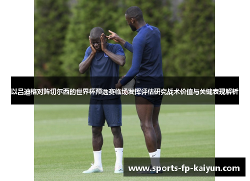 以吕迪格对阵切尔西的世界杯预选赛临场发挥评估研究战术价值与关键表现解析 以吕迪格对阵切尔西的世界杯预选赛临场发挥评估研究战术价值与关键表现解析
