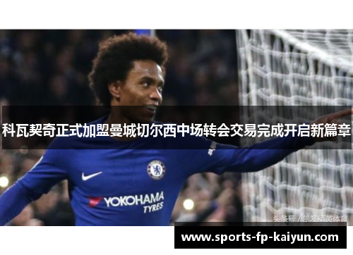 科瓦契奇正式加盟曼城切尔西中场转会交易完成开启新篇章